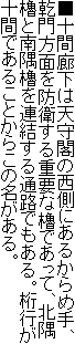 ■十間廊下は天守閣の西側にあるからめ手、乾門方面を防衛する重要な櫓であって、北隅櫓と南隅櫓を連結する通路でもある。桁行が十間であることからこの名がある。
